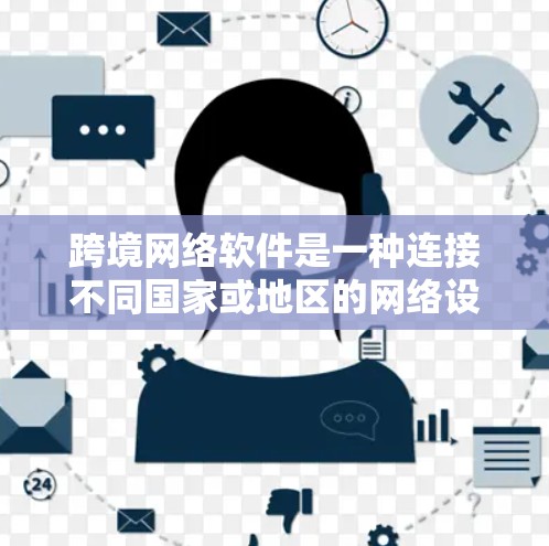 跨境网络软件是一种连接不同国家或地区的网络设备，允许跨国用户进行通信和文件共享的软件。以下是其主要特点和相关挑战