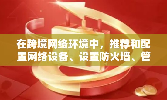 在跨境网络环境中，推荐和配置网络设备、设置防火墙、管理端口和备份/恢复任务是非常重要的。以下是一些通用的网络推荐和指导，帮助您在跨境网络环境中更好地配置和管理