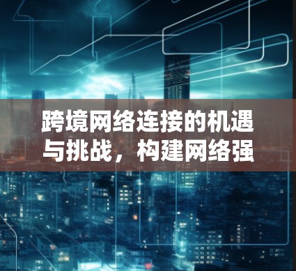 跨境网络连接的机遇与挑战，构建网络强国的网络基础设施解决方案