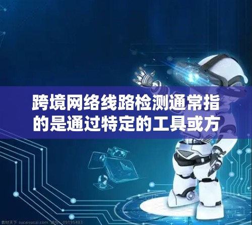 跨境网络线路检测通常指的是通过特定的工具或方法来检测和分析网络的性能、流量、延迟等参数，特别是在跨国或跨地区的网络环境中。以下是一些常见的用途和步骤