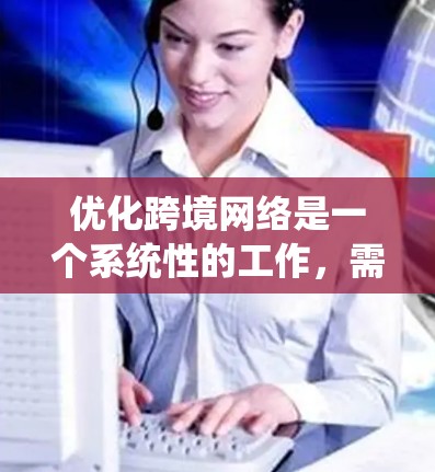 优化跨境网络是一个系统性的工作，需要从多个方面入手，以确保网络的高效、可靠和安全。以下是一些关键的优化方案和步骤建议