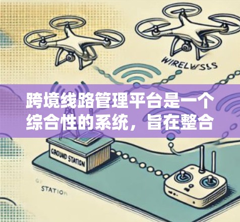 跨境线路管理平台是一个综合性的系统，旨在整合全球范围内的交通、物流、政策和法律等要素，服务于国际道路的管理与运输。以下是该平台的主要功能及其发展背景