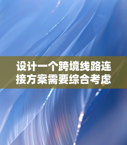 设计一个跨境线路连接方案需要综合考虑多个因素，以确保高效、可靠和安全。以下是一个详细的方案设计指南，涵盖技术、设备、网络架构、成本、扩展性、安全、可扩展性、隐私保护以及运营管理等方面