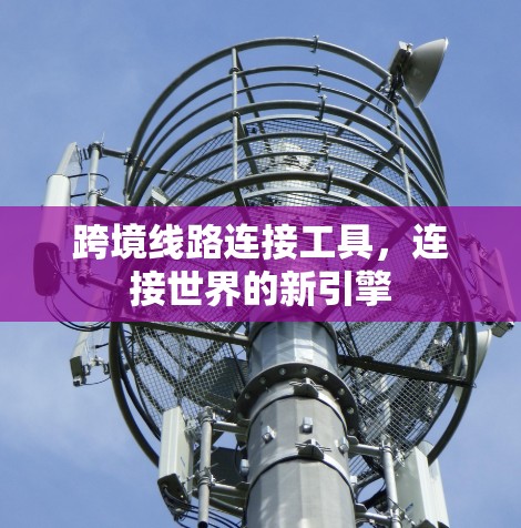 跨境线路连接工具，连接世界的新引擎