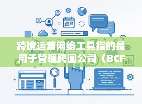 跨境运营网络工具指的是用于管理跨国公司（BCF）或跨国业务环境的网络平台、软件或工具，帮助企业在跨国经营中规划和执行业务。以下是一些常见的跨境运营网络工具及其特点