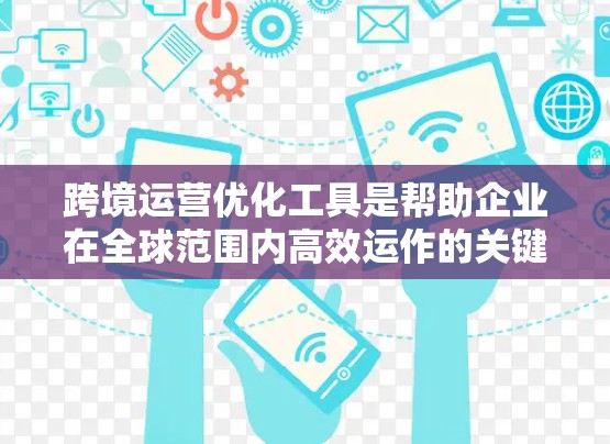 跨境运营优化工具是帮助企业在全球范围内高效运作的关键工具，能够帮助企业在跨国运营中优化成本、提升效率并确保安全。以下是一些常用的跨境运营优化工具及其主要功能
