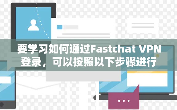 要学习如何通过Fastchat VPN登录，可以按照以下步骤进行