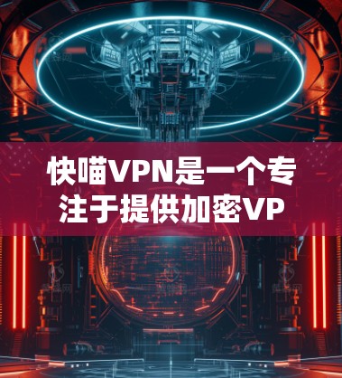 快喵VPN是一个专注于提供加密VPN的项目，旨在帮助用户在互联网上访问安全的网络服务。以下是对快喵VPN功能的详细分析