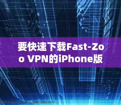 要快速下载Fast-Zoo VPN的iPhone版，您可以按照以下步骤操作