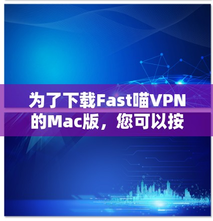 为了下载Fast喵VPN的Mac版，您可以按照以下步骤进行