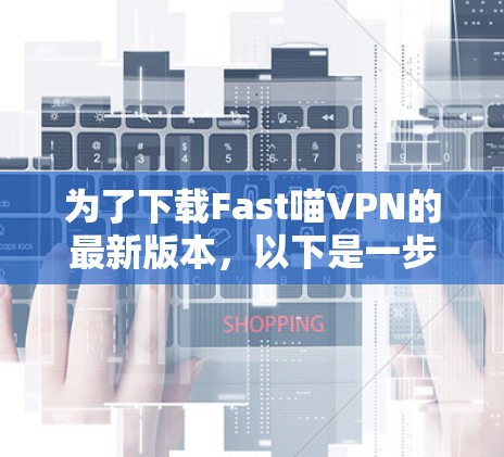为了下载Fast喵VPN的最新版本，以下是一步步的指南