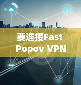 要连接Fast Popov VPN，您可以按照以下步骤操作