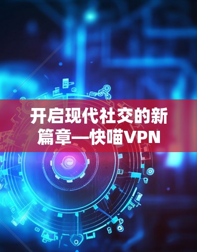开启现代社交的新篇章—快喵VPN