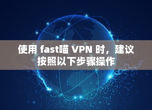 使用 fast喵 VPN 时，建议按照以下步骤操作