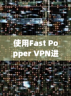 使用Fast Popper VPN进行VPN使用，可以有效地改善你的网络体验，特别是在需要高速视频或实时新闻时。以下是一个详细的使用指南，帮助你顺利进行VPN操作