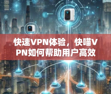 快速VPN体验，快喵VPN如何帮助用户高效访问互联网