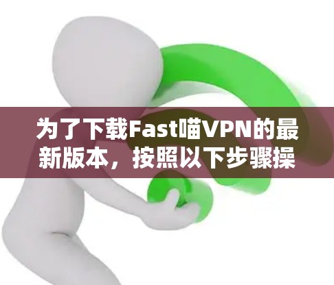 为了下载Fast喵VPN的最新版本，按照以下步骤操作