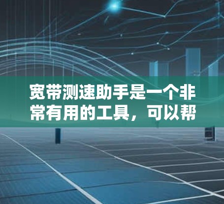 宽带测速助手是一个非常有用的工具，可以帮助用户更好地了解和优化他们的宽带传输速度。以下是关于宽带测速助手的详细介绍
