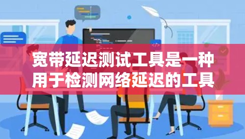 宽带延迟测试工具是一种用于检测网络延迟的工具，帮助用户了解网络性能，并优化网络设置以减少延迟。以下是对这些工具的详细介绍