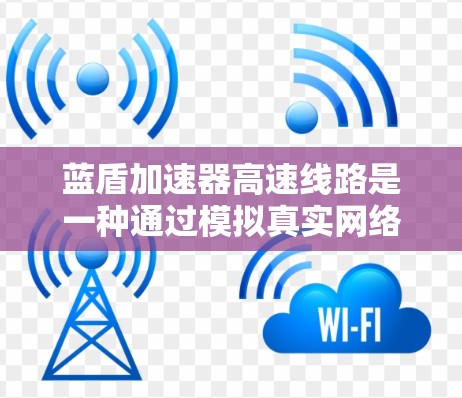 蓝盾加速器高速线路是一种通过模拟真实网络来提升网页速度的工具，旨在帮助用户更快地访问网页和应用。以下是关于蓝盾加速器高速线路的详细解释