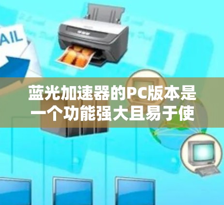 蓝光加速器的PC版本是一个功能强大且易于使用的工具，适合需要将移动设备连接到家庭PC的用户。以下是对该产品的详细分析和购买建议