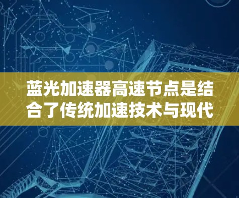 蓝光加速器高速节点是结合了传统加速技术与现代智能技术的加速装置，用于提升车辆在高速公路上的稳定性和效率。以下是关于蓝光加速器高速节点的详细信息
