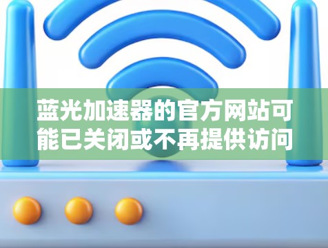 蓝光加速器的官方网站可能已关闭或不再提供访问。以下是一些可能的解决方案