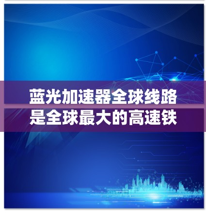 蓝光加速器全球线路是全球最大的高速铁路系统，覆盖中国、日本、韩国、台湾、香港和澳门，以及部分欧洲国家。这些线路以东亚地区为主，因为这些地方的基础设施、铁路运营和资金较为完善，确保了高密度的铁路网络
