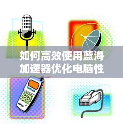 如何高效使用蓝海加速器优化电脑性能