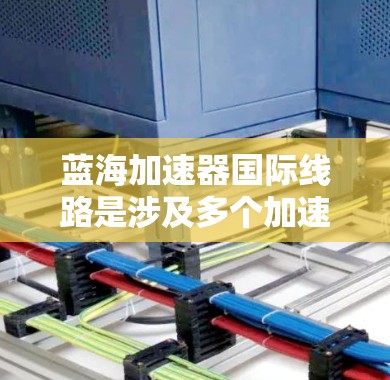 蓝海加速器国际线路是涉及多个加速器技术在全球范围内的项目，其涵盖多个行业领域，包括科技、医疗、金融和智能交通。以下是对该领域的详细分析