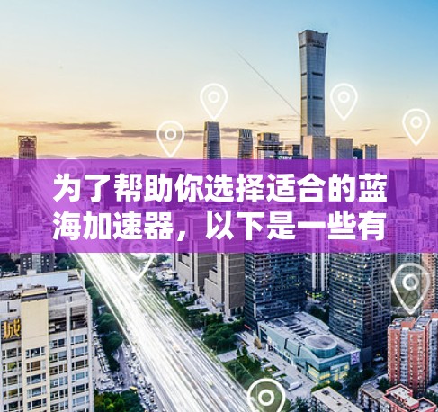 为了帮助你选择适合的蓝海加速器，以下是一些有用的信息和步骤，供你参考