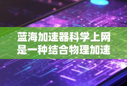 蓝海加速器科学上网是一种结合物理加速和科学技术的网络加速工具，旨在通过前沿的网络加速技术提升网络连接速度。以下是对该技术的详细分析