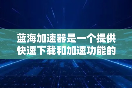 蓝海加速器是一个提供快速下载和加速功能的手机应用，适用于手机、平板和电脑设备。以下是详细的使用指南和步骤