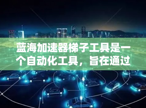 蓝海加速器梯子工具是一个自动化工具，旨在通过梯子式架构快速构建和管理自动化系统。它简化了自动化开发流程，帮助开发者高效地创建、部署和维护自动化工具。以下是关于该工具的详细介绍