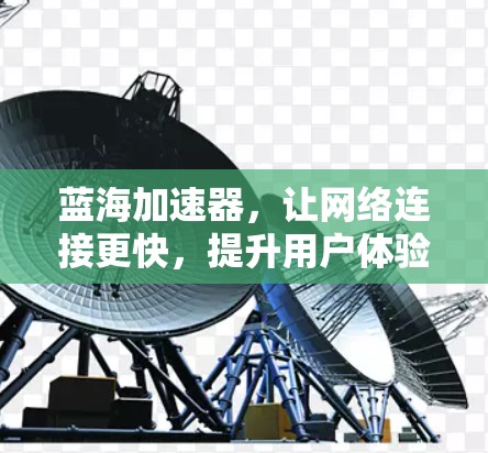 蓝海加速器，让网络连接更快，提升用户体验！