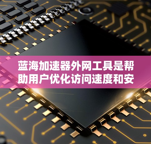 蓝海加速器外网工具是帮助用户优化访问速度和安全防护的重要工具，尤其适合面对日益增长的访问流量和潜在的网络威胁。以下是对蓝海加速器外网工具的详细分析和使用指南