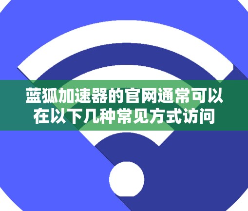 蓝狐加速器的官网通常可以在以下几种常见方式访问