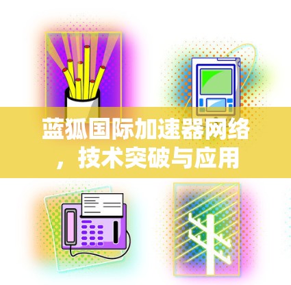 蓝狐国际加速器网络，技术突破与应用