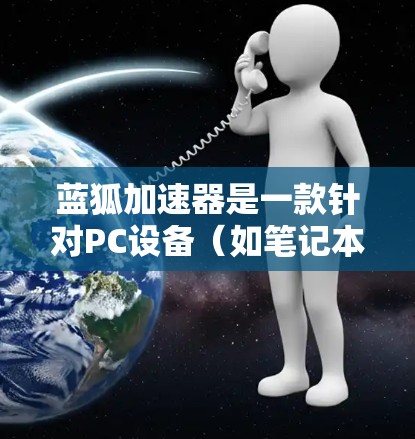 蓝狐加速器是一款针对PC设备（如笔记本电脑、超极本、台式电脑等）的加速软件，旨在帮助用户减少网络延迟，提升下载速度。以下是关于蓝狐加速器客户端的详细介绍