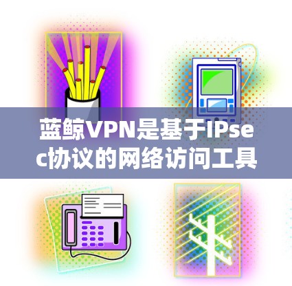 蓝鲸VPN是基于IPsec协议的网络访问工具，旨在保护用户的数据安全。以下是对蓝鲸VPN的详细分析