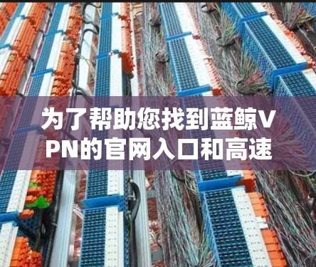 为了帮助您找到蓝鲸VPN的官网入口和高速VPN的加速器，以下是详细的步骤和建议