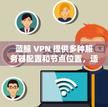 蓝鲸 VPN 提供多种服务器配置和节点位置，适合在特定网络环境中使用。以下是对蓝鲸 VPN 服务器配置的推荐和使用建议