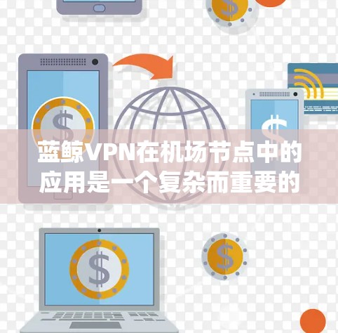 蓝鲸VPN在机场节点中的应用是一个复杂而重要的系统，涉及多个技术层面的优化和配置。以下是对蓝鲸VPN在机场节点中的主要配置和功能的详细说明