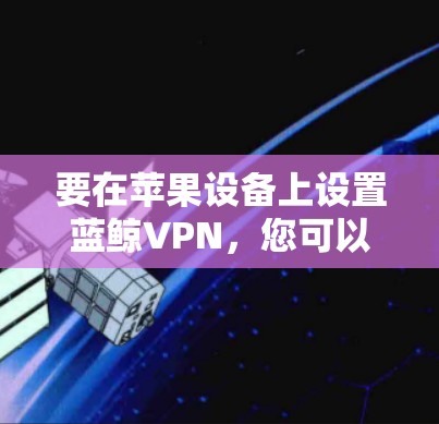 要在苹果设备上设置蓝鲸VPN，您可以按照以下步骤操作。以下假设你使用的是蓝鲸VPN的官方应用，可能需要根据具体版本进行调整