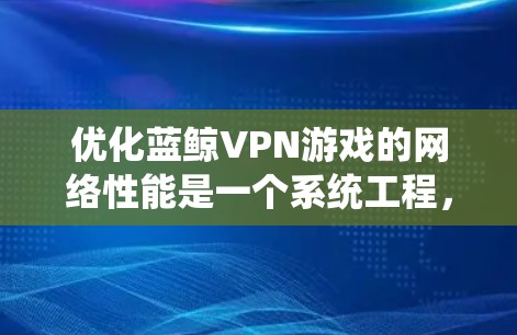 优化蓝鲸VPN游戏的网络性能是一个系统工程，需要综合考虑硬件、软件和配置的优化。以下是一些优化方案和步骤，帮助你在蓝鲸VPN游戏中提升网络性能