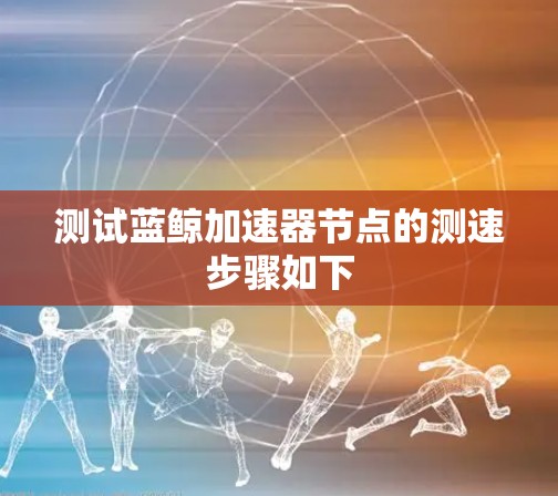 测试蓝鲸加速器节点的测速步骤如下