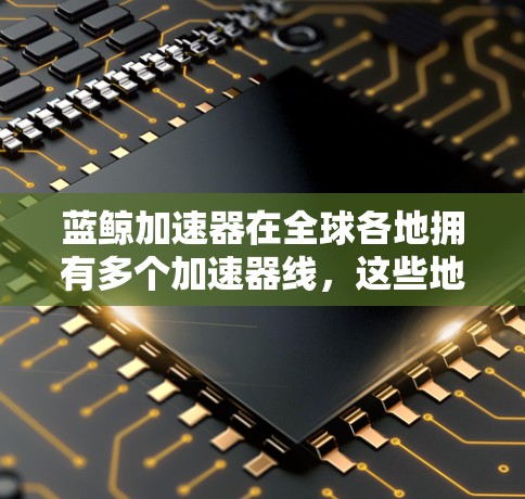 蓝鲸加速器在全球各地拥有多个加速器线，这些地区包括中国、日本、韩国、美国、欧洲、澳大利亚等。每个加速器线都有其独特的优势和适用场景，以下是各个主要地区的情况