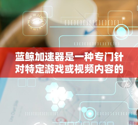 蓝鲸加速器是一种专门针对特定游戏或视频内容的加速工具，旨在帮助用户更快地获取高质量内容。它通过多种加速功能，如分屏加速、缓存优化、缓带和多任务处理，提升用户体验。以下是对蓝鲸加速器的详细介绍