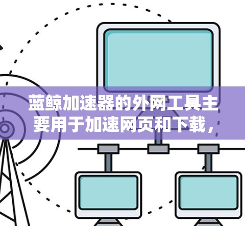 蓝鲸加速器的外网工具主要用于加速网页和下载，通过优化技术提升用户体验。以下是详细的步骤和方法