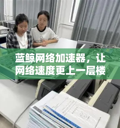 蓝鲸网络加速器，让网络速度更上一层楼
